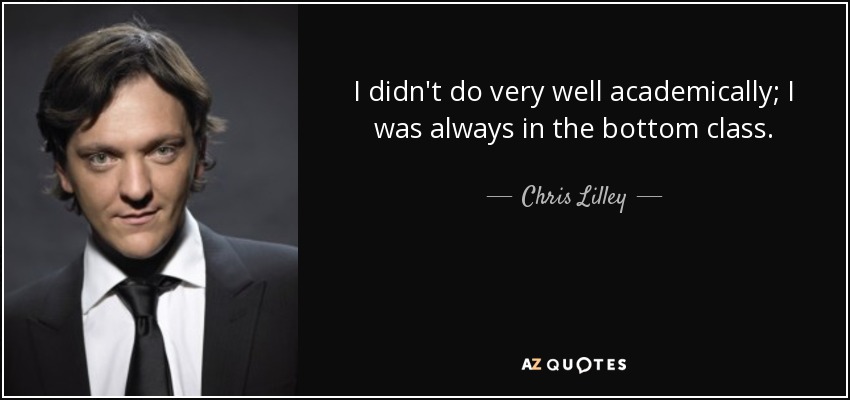 I didn't do very well academically; I was always in the bottom class. - Chris Lilley