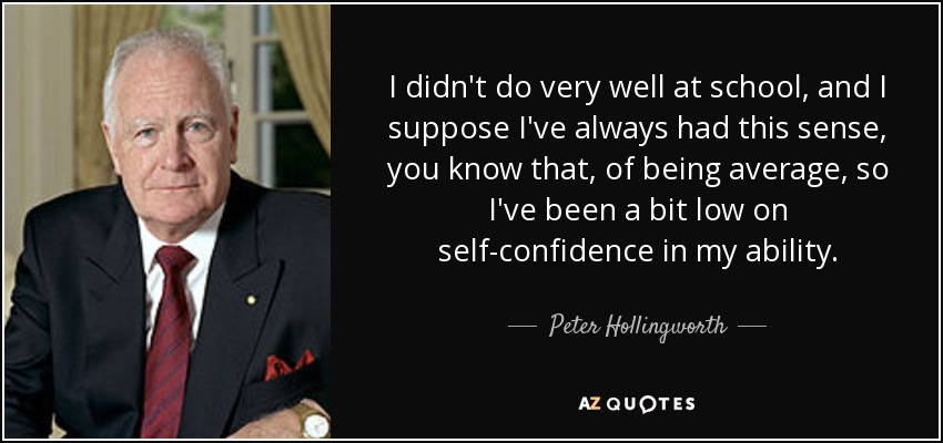 I didn't do very well at school, and I suppose I've always had this sense, you know that, of being average, so I've been a bit low on self-confidence in my ability. - Peter Hollingworth
