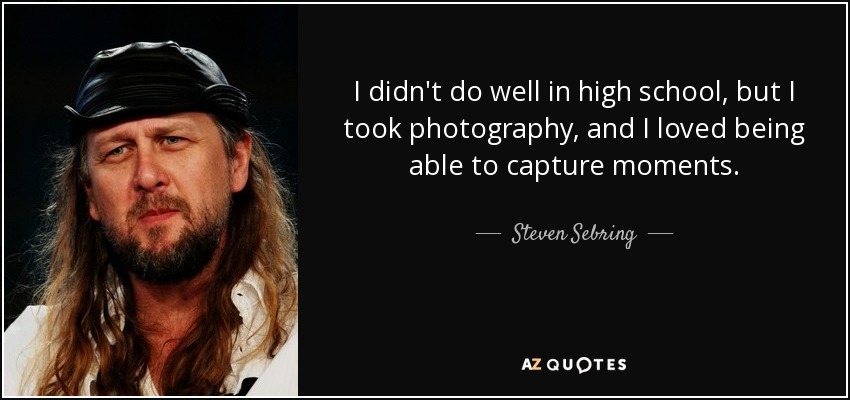I didn't do well in high school, but I took photography, and I loved being able to capture moments. - Steven Sebring