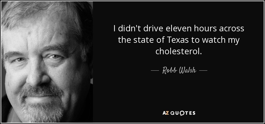 I didn't drive eleven hours across the state of Texas to watch my cholesterol. - Robb Walsh