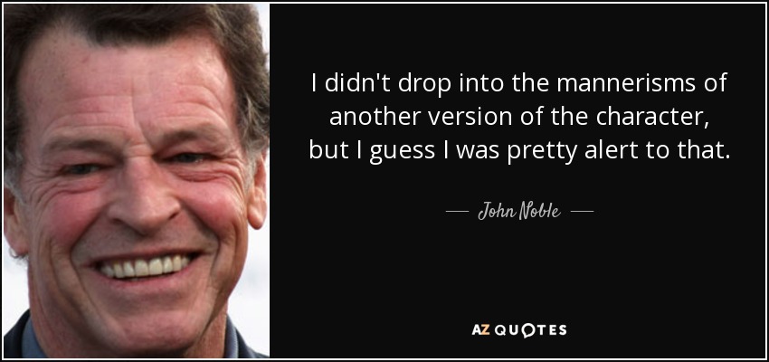 I didn't drop into the mannerisms of another version of the character, but I guess I was pretty alert to that. - John Noble