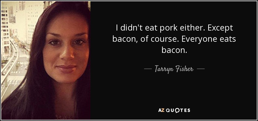 I didn't eat pork either. Except bacon, of course. Everyone eats bacon. - Tarryn Fisher