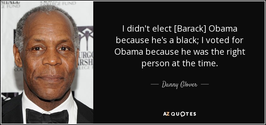 I didn't elect [Barack] Obama because he's a black; I voted for Obama because he was the right person at the time. - Danny Glover