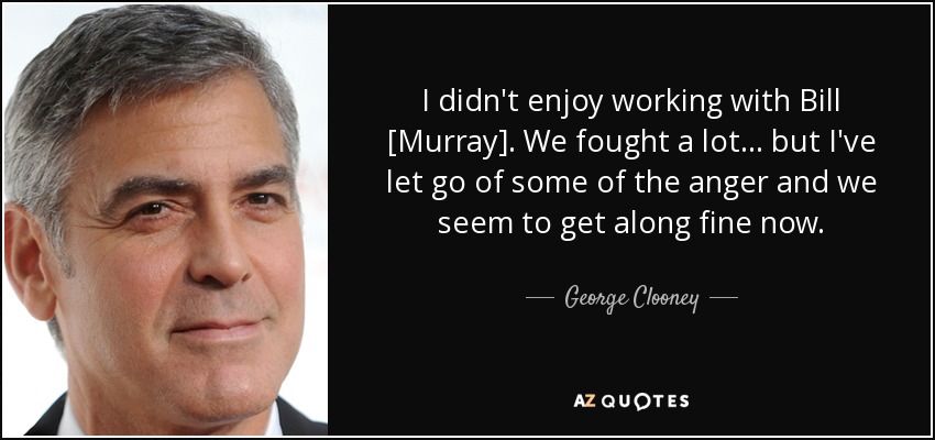 I didn't enjoy working with Bill [Murray]. We fought a lot... but I've let go of some of the anger and we seem to get along fine now. - George Clooney