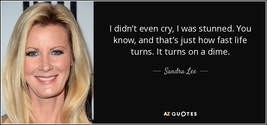 I didn’t even cry, I was stunned. You know, and that’s just how fast life turns. It turns on a dime. - Sandra Lee