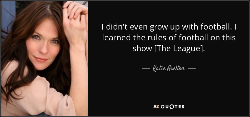 I didn't even grow up with football. I learned the rules of football on this show [The League]. - Katie Aselton