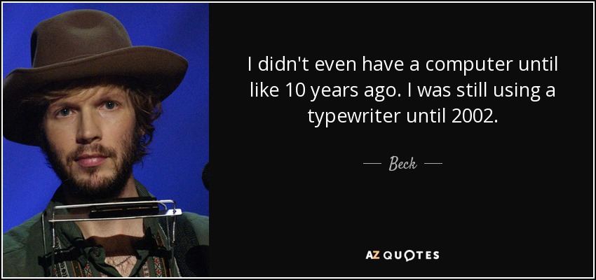 I didn't even have a computer until like 10 years ago. I was still using a typewriter until 2002. - Beck