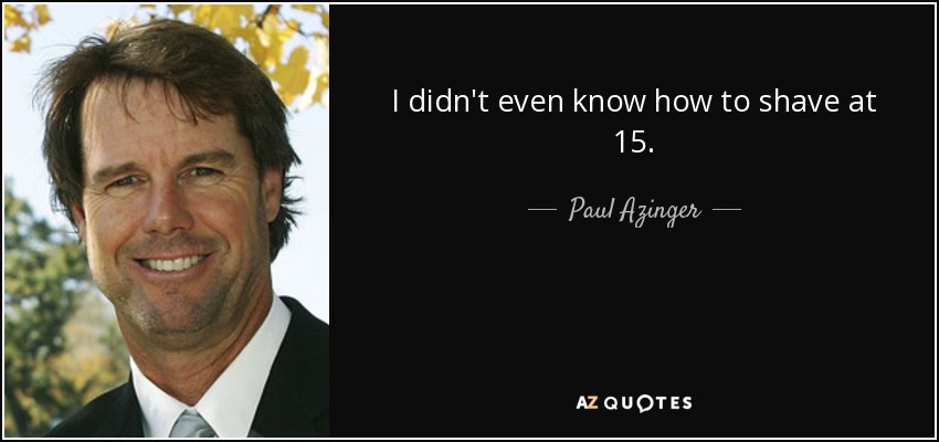 I didn't even know how to shave at 15. - Paul Azinger