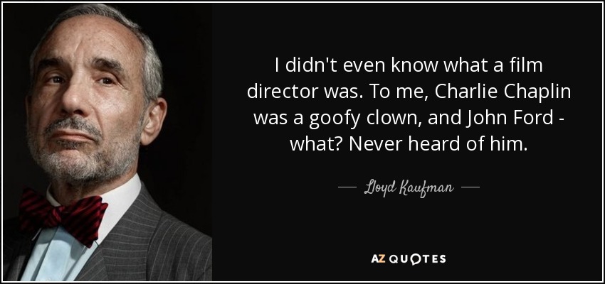 I didn't even know what a film director was. To me, Charlie Chaplin was a goofy clown, and John Ford - what? Never heard of him. - Lloyd Kaufman