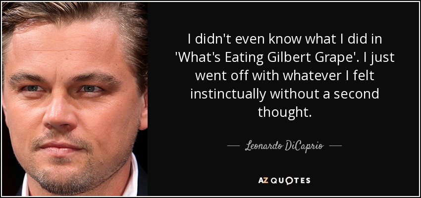 I didn't even know what I did in 'What's Eating Gilbert Grape'. I just went off with whatever I felt instinctually without a second thought. - Leonardo DiCaprio