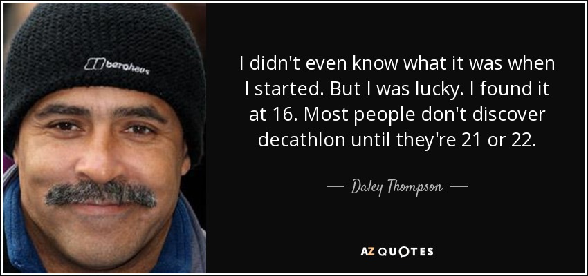 I didn't even know what it was when I started. But I was lucky. I found it at 16. Most people don't discover decathlon until they're 21 or 22. - Daley Thompson