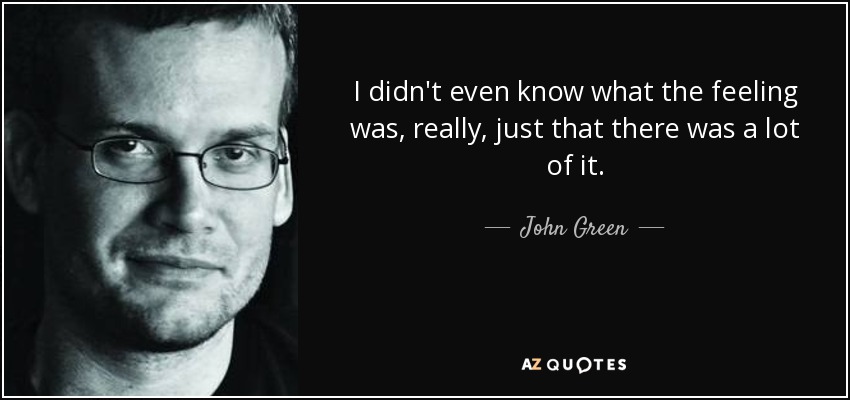 I didn't even know what the feeling was, really, just that there was a lot of it. - John Green