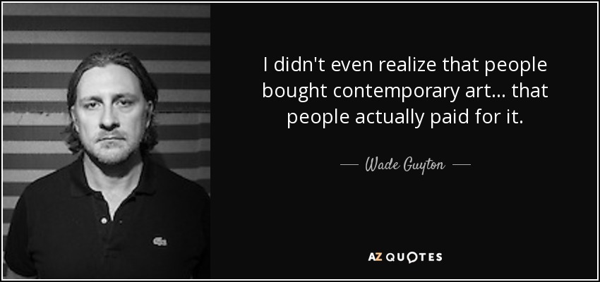 I didn't even realize that people bought contemporary art . . . that people actually paid for it. - Wade Guyton