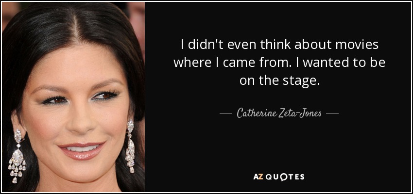 I didn't even think about movies where I came from. I wanted to be on the stage. - Catherine Zeta-Jones