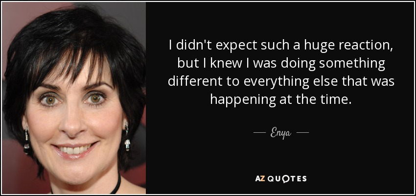 I didn't expect such a huge reaction, but I knew I was doing something different to everything else that was happening at the time. - Enya