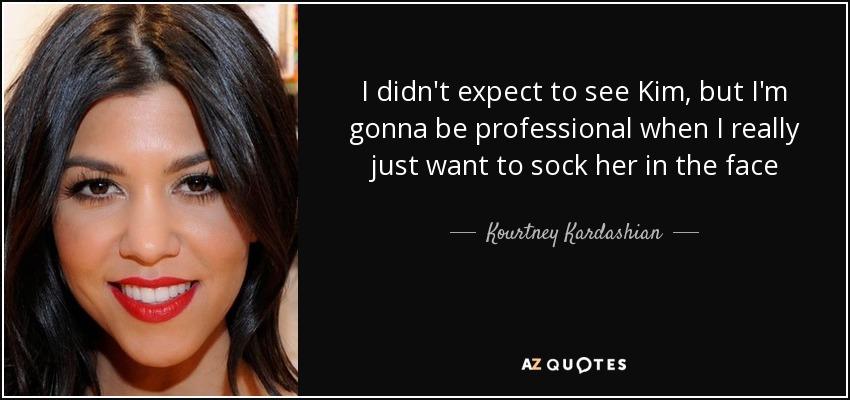 I didn't expect to see Kim, but I'm gonna be professional when I really just want to sock her in the face - Kourtney Kardashian