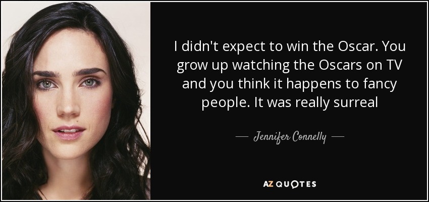 I didn't expect to win the Oscar. You grow up watching the Oscars on TV and you think it happens to fancy people. It was really surreal - Jennifer Connelly