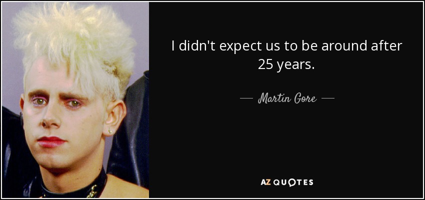 I didn't expect us to be around after 25 years. - Martin Gore