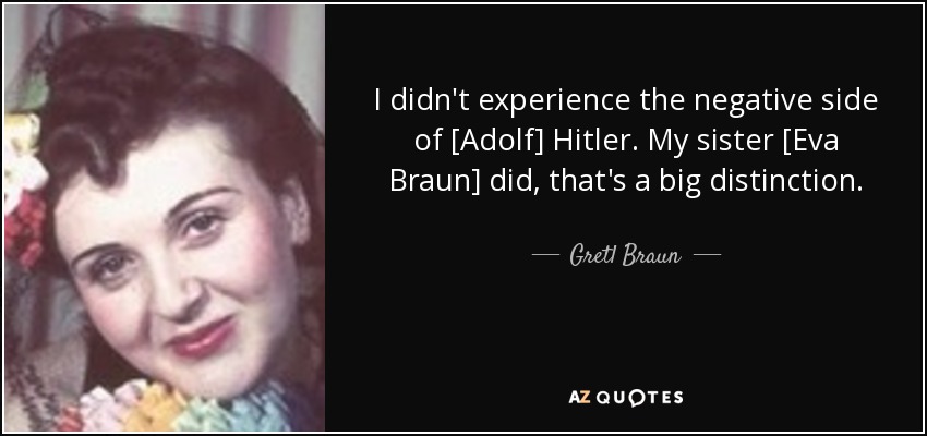 I didn't experience the negative side of [Adolf] Hitler. My sister [Eva Braun] did, that's a big distinction. - Gretl Braun