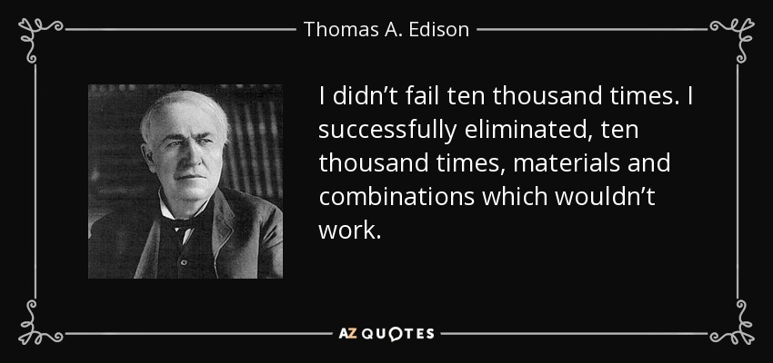 I didn’t fail ten thousand times. I successfully eliminated, ten thousand times, materials and combinations which wouldn’t work. - Thomas A. Edison