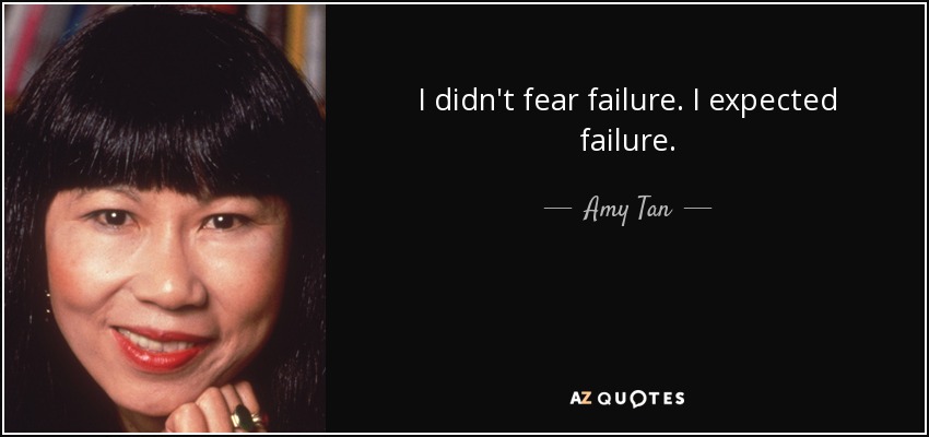 I didn't fear failure. I expected failure. - Amy Tan