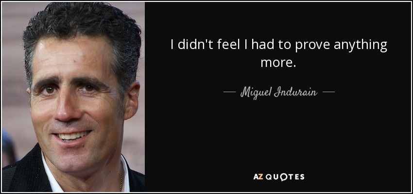 I didn't feel I had to prove anything more. - Miguel Indurain