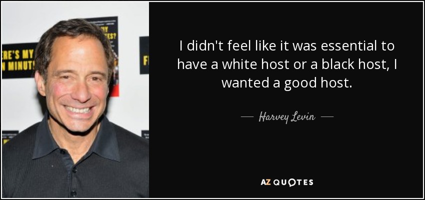 I didn't feel like it was essential to have a white host or a black host, I wanted a good host. - Harvey Levin