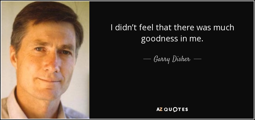 I didn’t feel that there was much goodness in me. - Garry Disher