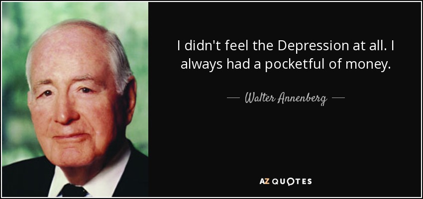 I didn't feel the Depression at all. I always had a pocketful of money. - Walter Annenberg