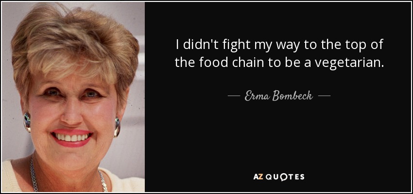 I didn't fight my way to the top of the food chain to be a vegetarian. - Erma Bombeck