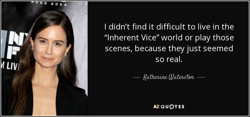 I didn’t find it difficult to live in the “Inherent Vice” world or play those scenes, because they just seemed so real. - Katherine Waterston