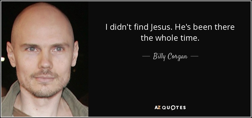 I didn't find Jesus. He's been there the whole time. - Billy Corgan
