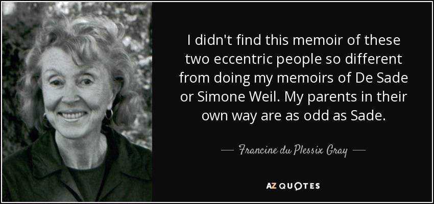 I didn't find this memoir of these two eccentric people so different from doing my memoirs of De Sade or Simone Weil. My parents in their own way are as odd as Sade. - Francine du Plessix Gray