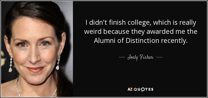 I didn't finish college, which is really weird because they awarded me the Alumni of Distinction recently. - Joely Fisher