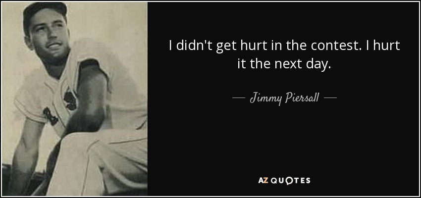I didn't get hurt in the contest. I hurt it the next day. - Jimmy Piersall