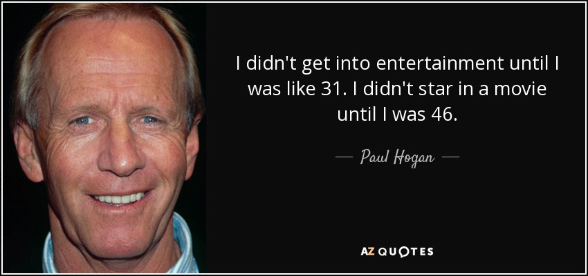 I didn't get into entertainment until I was like 31. I didn't star in a movie until I was 46. - Paul Hogan