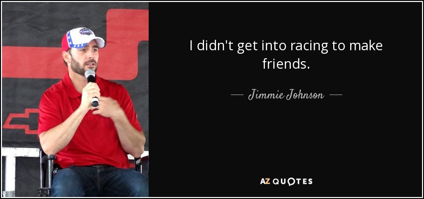 I didn't get into racing to make friends. - Jimmie Johnson