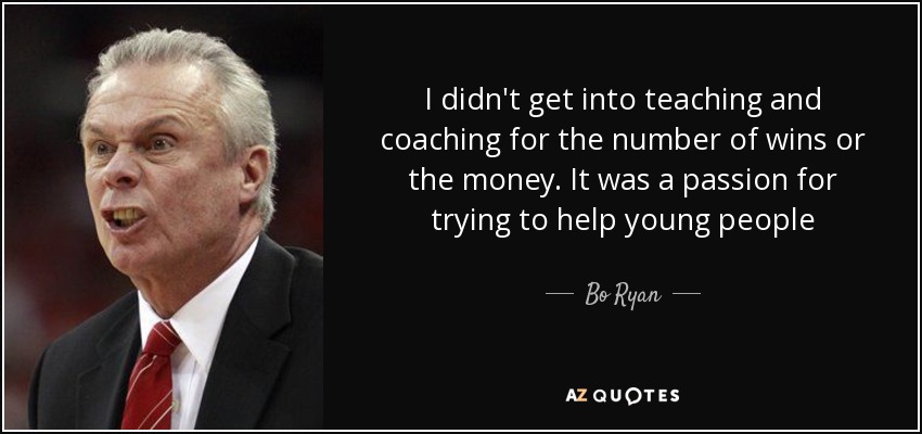 I didn't get into teaching and coaching for the number of wins or the money. It was a passion for trying to help young people - Bo Ryan