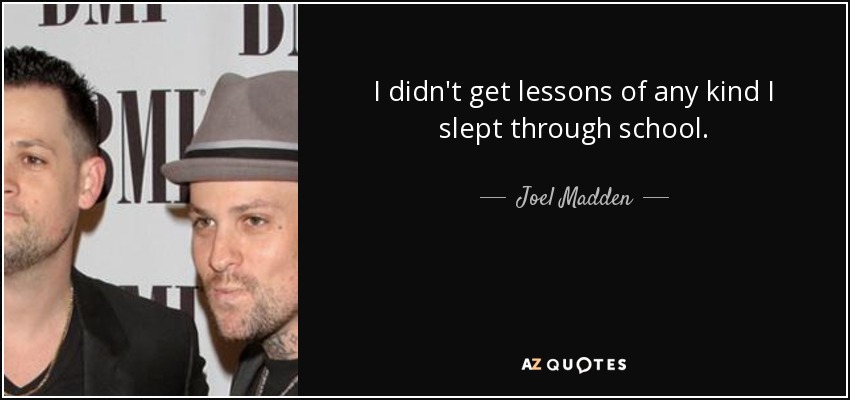 I didn't get lessons of any kind I slept through school. - Joel Madden