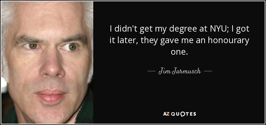 I didn't get my degree at NYU; I got it later, they gave me an honourary one. - Jim Jarmusch