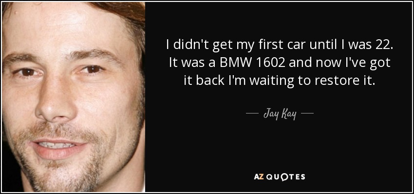 I didn't get my first car until I was 22. It was a BMW 1602 and now I've got it back I'm waiting to restore it. - Jay Kay