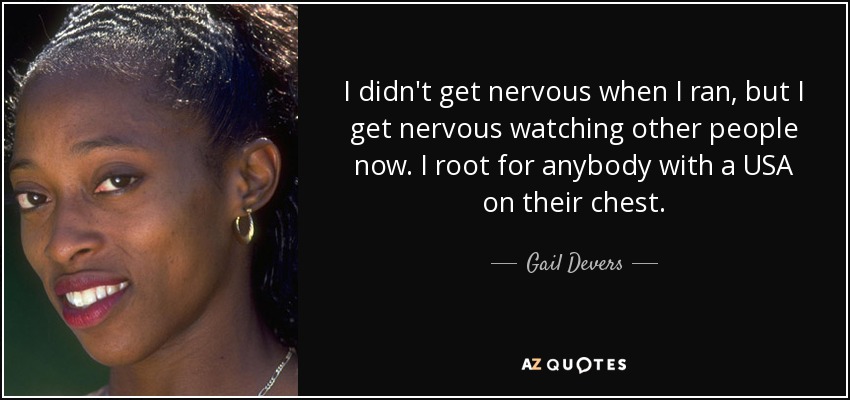 I didn't get nervous when I ran, but I get nervous watching other people now. I root for anybody with a USA on their chest. - Gail Devers