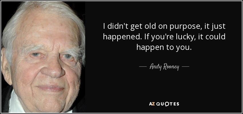 I didn't get old on purpose, it just happened. If you're lucky, it could happen to you. - Andy Rooney