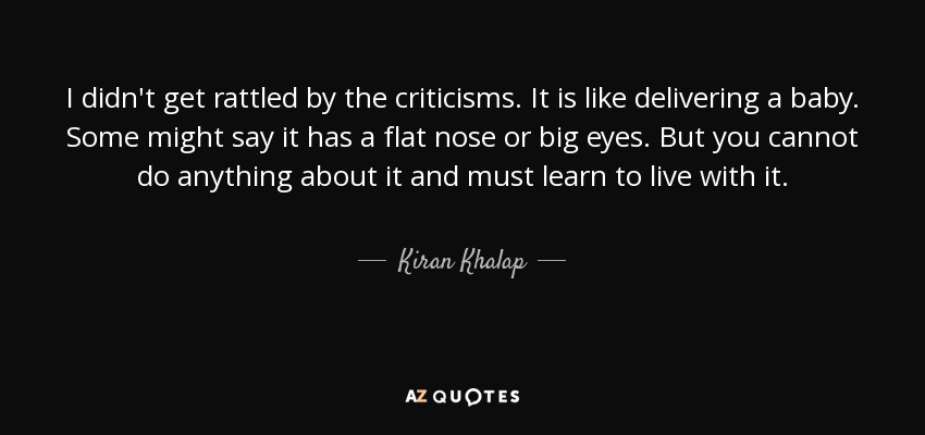 I didn't get rattled by the criticisms. It is like delivering a baby. Some might say it has a flat nose or big eyes. But you cannot do anything about it and must learn to live with it. - Kiran Khalap