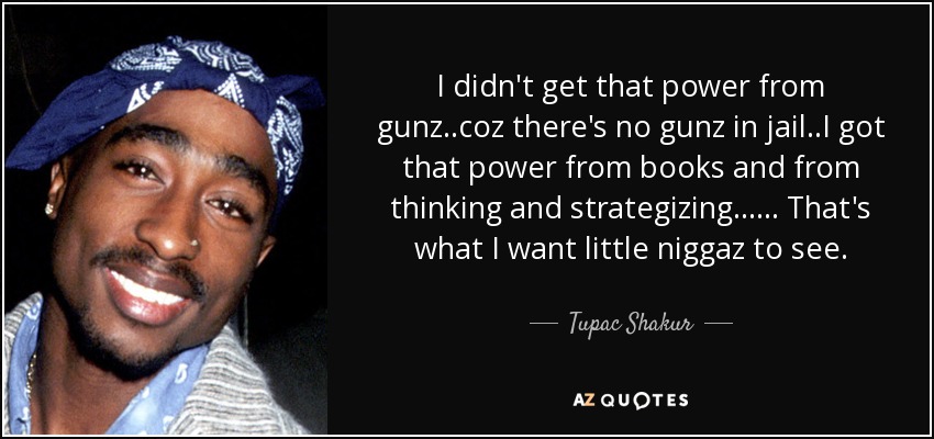 I didn't get that power from gunz..coz there's no gunz in jail..I got that power from books and from thinking and strategizing...... That's what I want little niggaz to see. - Tupac Shakur