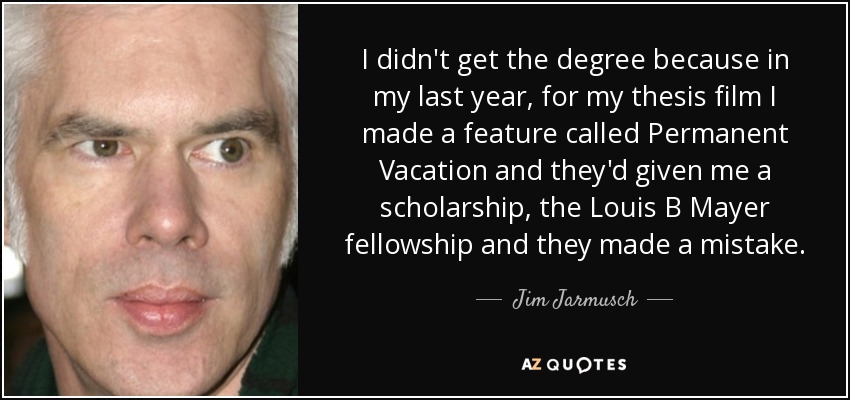 I didn't get the degree because in my last year, for my thesis film I made a feature called Permanent Vacation and they'd given me a scholarship, the Louis B Mayer fellowship and they made a mistake. - Jim Jarmusch
