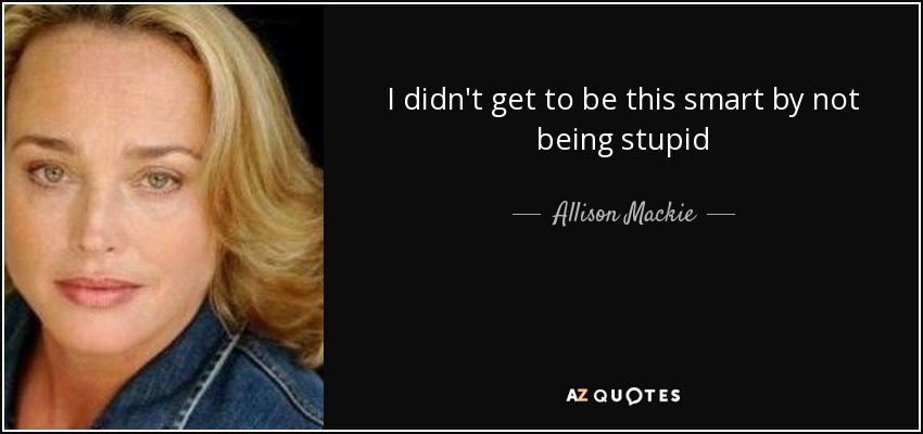 I didn't get to be this smart by not being stupid - Allison Mackie