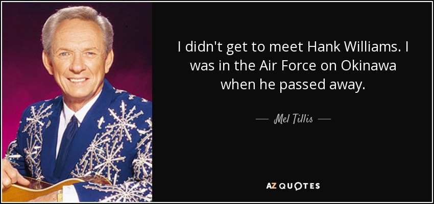 I didn't get to meet Hank Williams. I was in the Air Force on Okinawa when he passed away. - Mel Tillis