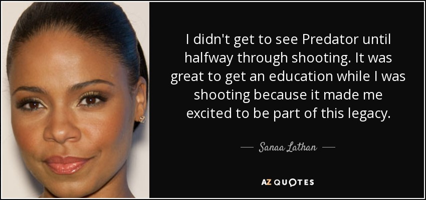 I didn't get to see Predator until halfway through shooting. It was great to get an education while I was shooting because it made me excited to be part of this legacy. - Sanaa Lathan