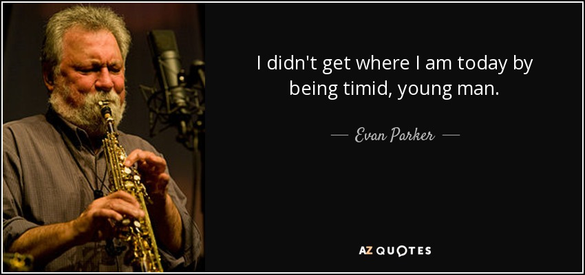 I didn't get where I am today by being timid, young man. - Evan Parker